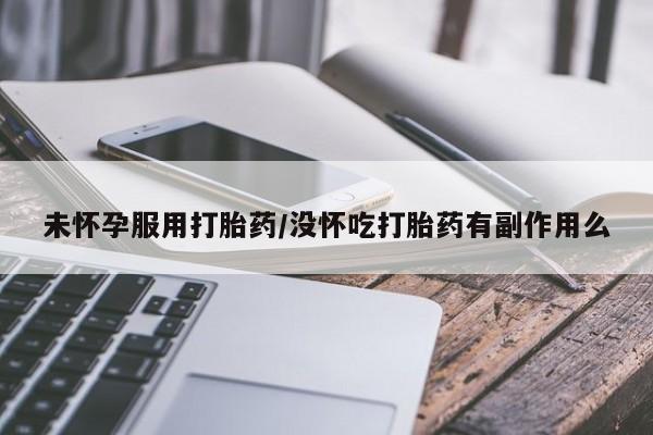 网上打胎药专门卖店未怀孕服用打胎药/没怀吃打胎药有副作用么