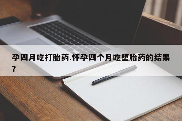 网上打胎药专门卖店孕四月吃打胎药.怀孕四个月吃堕胎药的结果？