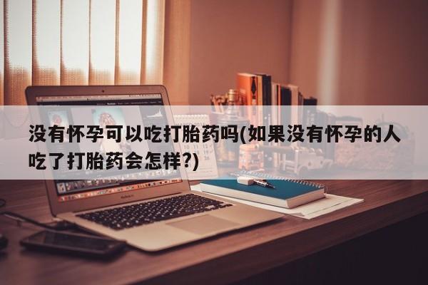网上打胎药专门卖店没有怀孕可以吃打胎药吗(如果没有怀孕的人吃了打胎药会怎样?)