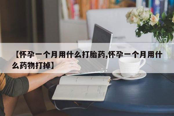 网上打胎药专门卖店【怀孕一个月用什么打胎药,怀孕一个月用什么药物打掉】