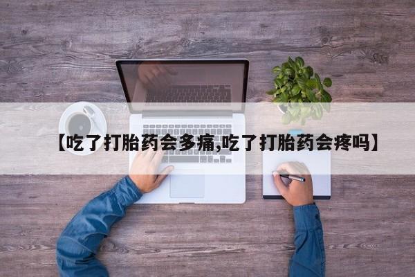 网上打胎药专门卖店【吃了打胎药会多痛,吃了打胎药会疼吗】