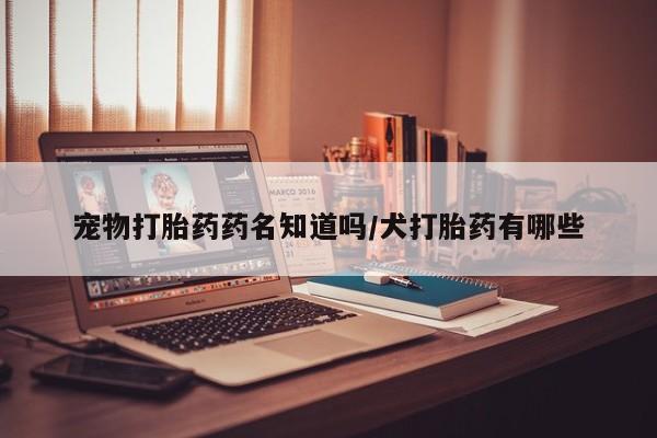 网上打胎药专门卖店宠物打胎药药名知道吗/犬打胎药有哪些