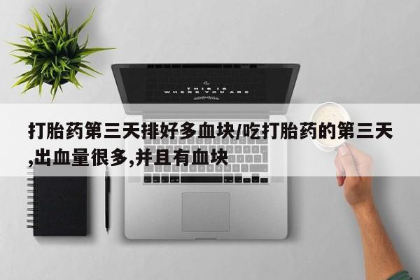 网上打胎药专门卖店打胎药第三天排好多血块/吃打胎药的第三天,出血量很多,并且有血块