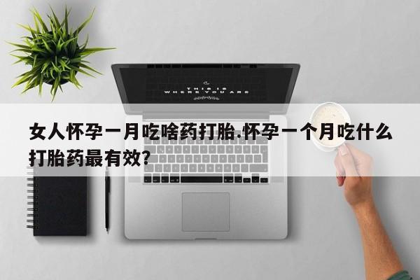 网上打胎药专门卖店女人怀孕一月吃啥药打胎.怀孕一个月吃什么打胎药最有效？
