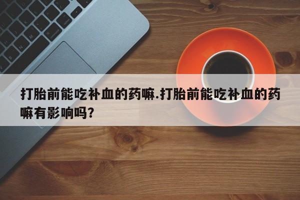 网上打胎药专门卖店打胎前能吃补血的药嘛.打胎前能吃补血的药嘛有影响吗？