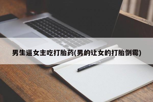 网上打胎药专门卖店男生逼女主吃打胎药(男的让女的打胎倒霉)
