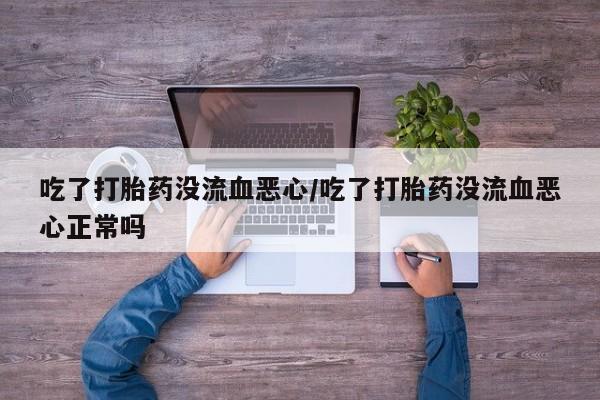 网上打胎药专门卖店吃了打胎药没流血恶心/吃了打胎药没流血恶心正常吗