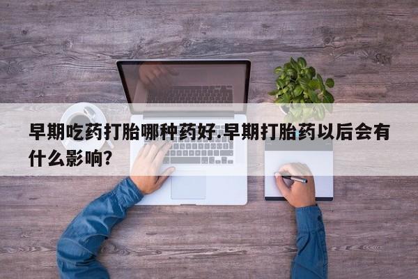网上打胎药专门卖店早期吃药打胎哪种药好.早期打胎药以后会有什么影响？