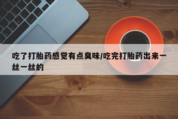 网上打胎药专门卖店吃了打胎药感觉有点臭味/吃完打胎药出来一丝一丝的
