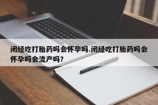 网上打胎药专门卖店闭经吃打胎药吗会怀孕吗.闭经吃打胎药吗会怀孕吗会流产吗？