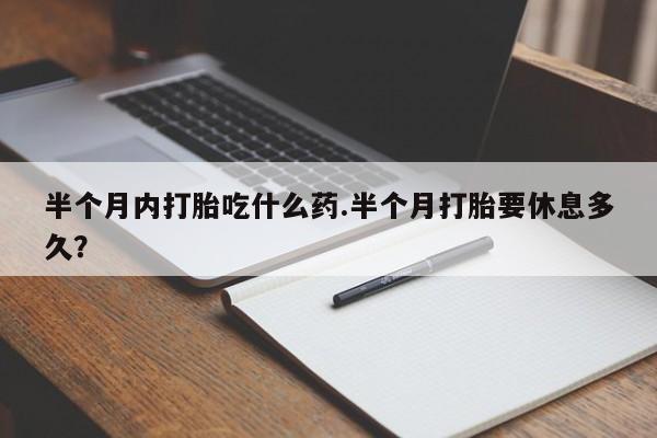网上打胎药专门卖店半个月内打胎吃什么药.半个月打胎要休息多久？