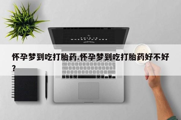 网上打胎药专门卖店怀孕梦到吃打胎药.怀孕梦到吃打胎药好不好？