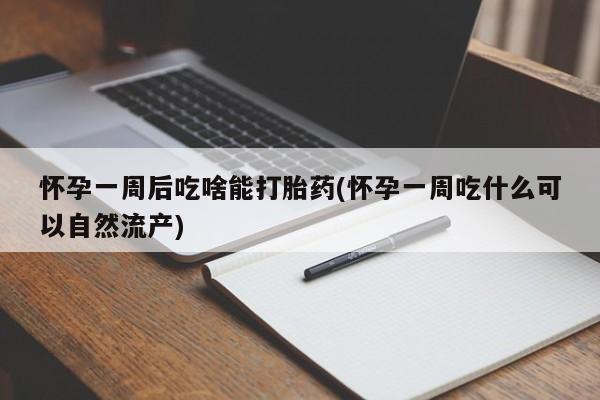 网上打胎药专门卖店怀孕一周后吃啥能打胎药(怀孕一周吃什么可以自然流产)