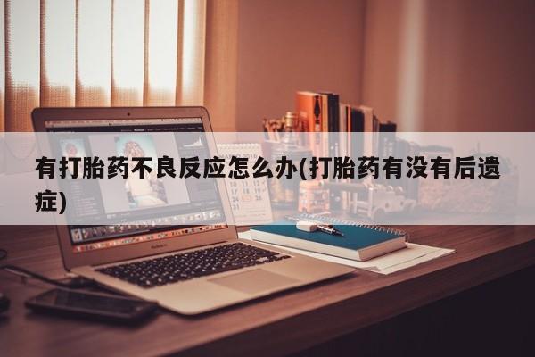 网上打胎药专门卖店有打胎药不良反应怎么办(打胎药有没有后遗症)