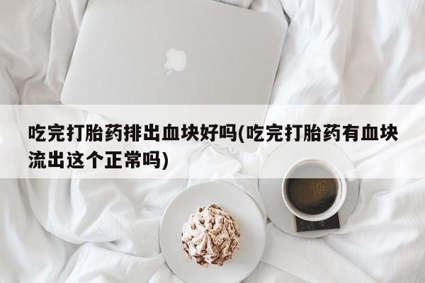 网上打胎药专门卖店吃完打胎药排出血块好吗(吃完打胎药有血块流出这个正常吗)