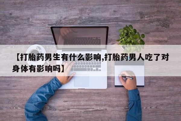 网上打胎药专门卖店【打胎药男生有什么影响,打胎药男人吃了对身体有影响吗】