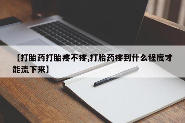 网上打胎药专门卖店【打胎药打胎疼不疼,打胎药疼到什么程度才能流下来】