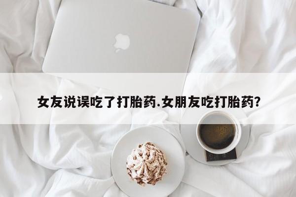 网上打胎药专门卖店女友说误吃了打胎药.女朋友吃打胎药？