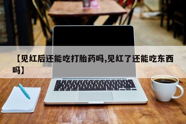 网上打胎药专门卖店【见红后还能吃打胎药吗,见红了还能吃东西吗】