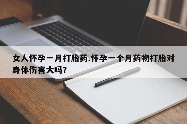 网上打胎药专门卖店女人怀孕一月打胎药.怀孕一个月药物打胎对身体伤害大吗？