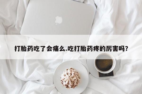 网上打胎药专门卖店打胎药吃了会痛么.吃打胎药疼的厉害吗？