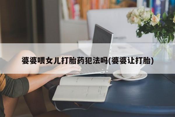 网上打胎药专门卖店婆婆喂女儿打胎药犯法吗(婆婆让打胎)