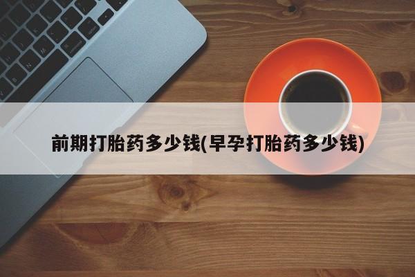 网上打胎药专门卖店前期打胎药多少钱(早孕打胎药多少钱)