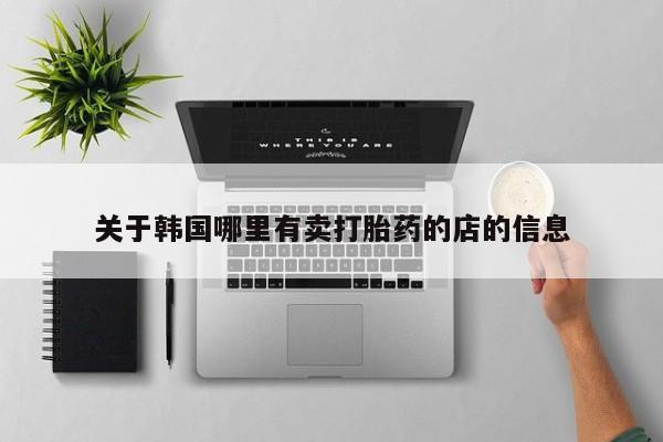 网上打胎药专门卖店关于韩国哪里有卖打胎药的店的信息