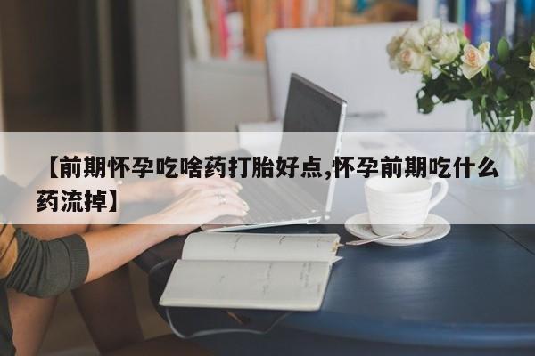 网上打胎药专门卖店【前期怀孕吃啥药打胎好点,怀孕前期吃什么药流掉】