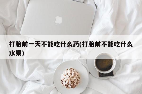 网上打胎药专门卖店打胎前一天不能吃什么药(打胎前不能吃什么水果)