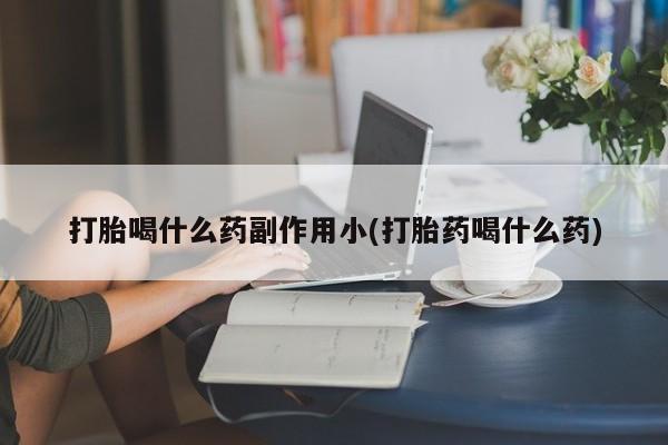 网上打胎药专门卖店打胎喝什么药副作用小(打胎药喝什么药)