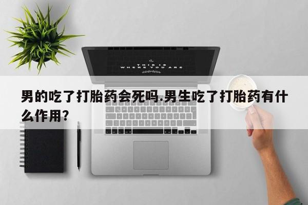 网上打胎药专门卖店男的吃了打胎药会死吗.男生吃了打胎药有什么作用？