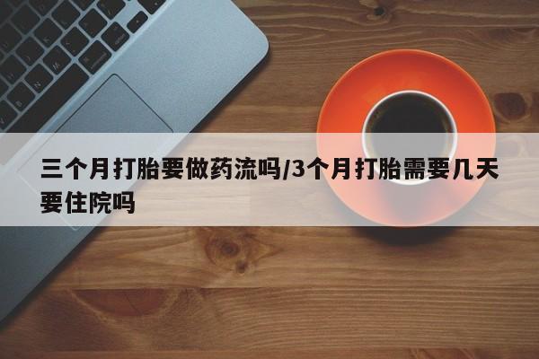网上打胎药专门卖店三个月打胎要做药流吗/3个月打胎需要几天要住院吗
