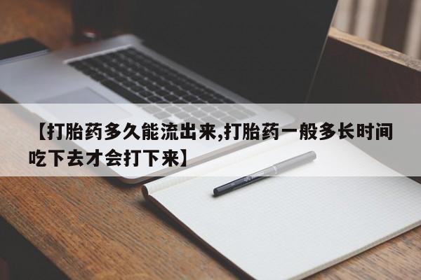 网上打胎药专门卖店【打胎药多久能流出来,打胎药一般多长时间吃下去才会打下来】
