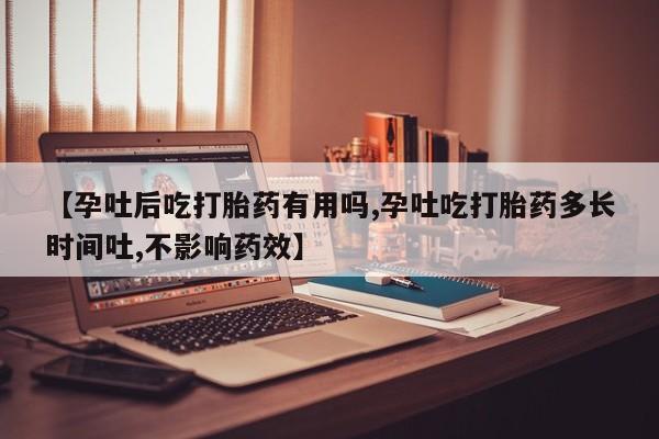 网上打胎药专门卖店【孕吐后吃打胎药有用吗,孕吐吃打胎药多长时间吐,不影响药效】