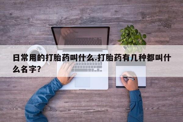 网上打胎药专门卖店日常用的打胎药叫什么.打胎药有几种都叫什么名字？