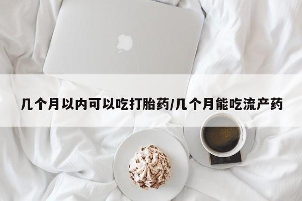 网上打胎药专门卖店几个月以内可以吃打胎药/几个月能吃流产药