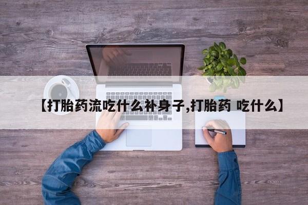 网上打胎药专门卖店【打胎药流吃什么补身子,打胎药 吃什么】