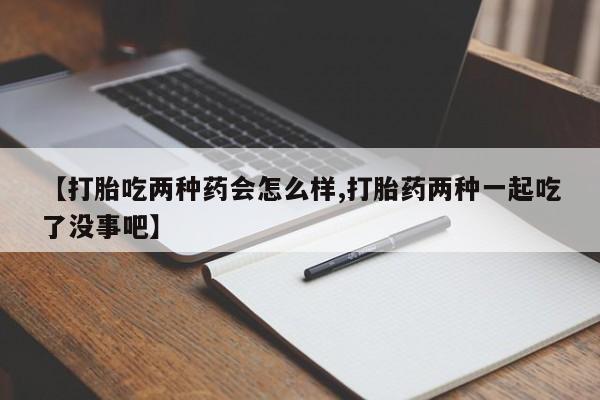 网上打胎药专门卖店【打胎吃两种药会怎么样,打胎药两种一起吃了没事吧】