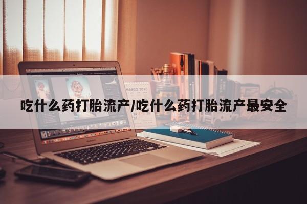 网上打胎药专门卖店吃什么药打胎流产/吃什么药打胎流产最安全