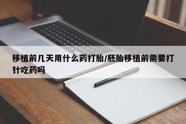 网上打胎药专门卖店移植前几天用什么药打胎/胚胎移植前需要打针吃药吗