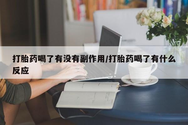 网上打胎药专门卖店打胎药喝了有没有副作用/打胎药喝了有什么反应