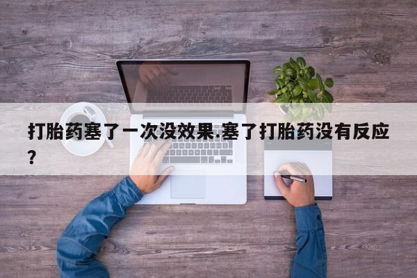网上打胎药专门卖店打胎药塞了一次没效果.塞了打胎药没有反应？