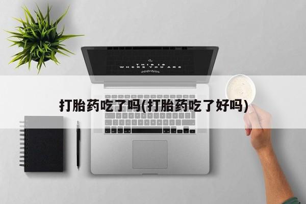 网上打胎药专门卖店打胎药吃了吗(打胎药吃了好吗)