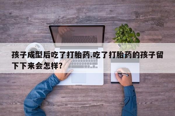 网上打胎药专门卖店孩子成型后吃了打胎药.吃了打胎药的孩子留下下来会怎样？