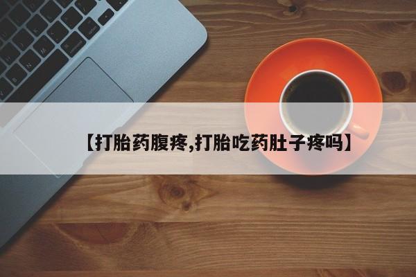 网上打胎药专门卖店【打胎药腹疼,打胎吃药肚子疼吗】