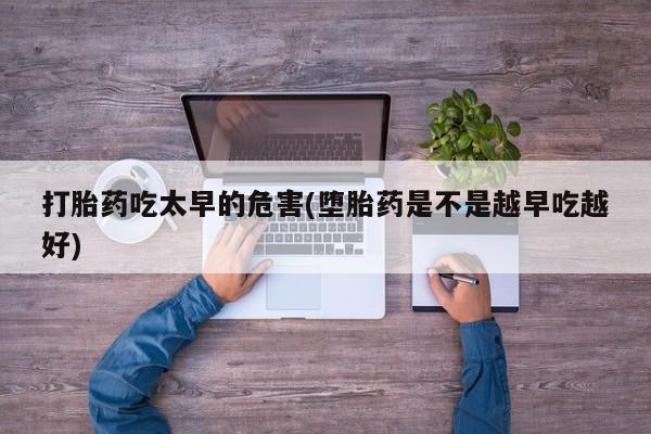 网上打胎药专门卖店打胎药吃太早的危害(堕胎药是不是越早吃越好)