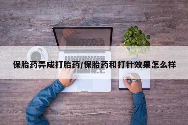 网上打胎药专门卖店保胎药弄成打胎药/保胎药和打针效果怎么样