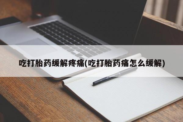 网上打胎药专门卖店吃打胎药缓解疼痛(吃打胎药痛怎么缓解)