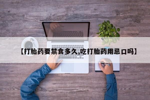 网上打胎药专门卖店【打胎药要禁食多久,吃打胎药用忌口吗】